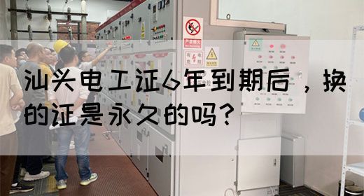 汕头电工证6年到期后，换的证是永久的吗？(图1)