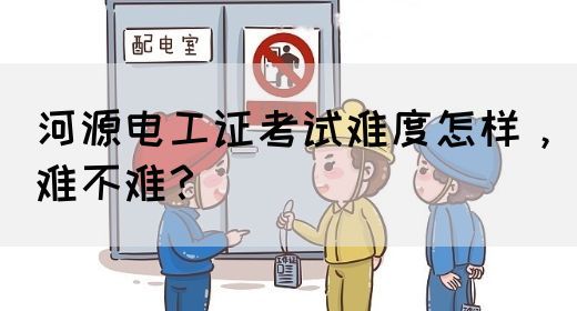 河源电工证考试难度怎样，难不难？