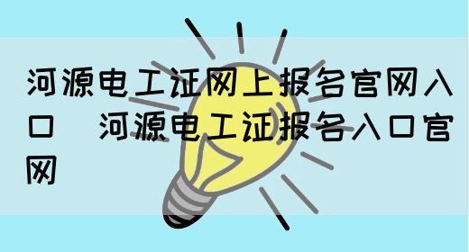 河源电工证网上报名官网入口（河源电工证报名入口官网）
