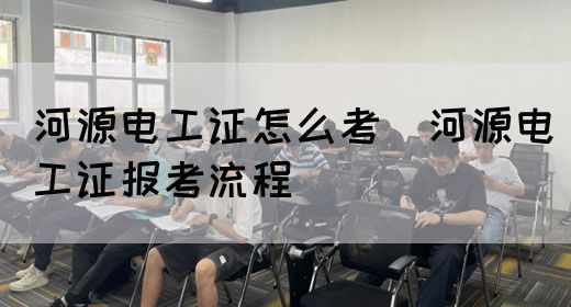 河源电工证怎么考（河源电工证报考流程）