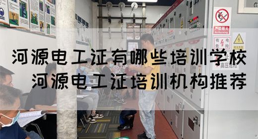 河源电工证有哪些培训学校（​河源电工证培训机构推荐）