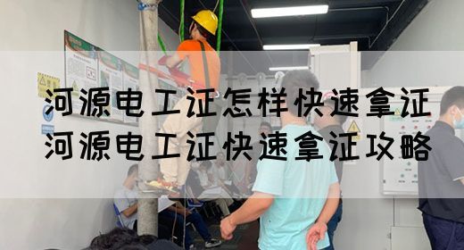 河源电工证怎样快速拿证（河源电工证快速拿证攻略）
