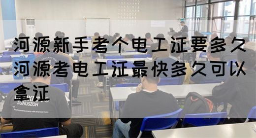 河源新手考个电工证要多久（河源考电工证最快多久可以拿证）(图1)