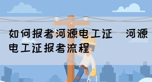 如何报考河源电工证（河源电工证报考流程）(图1)