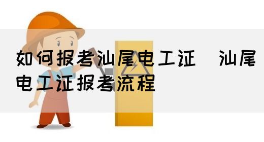 如何报考汕尾电工证（汕尾电工证报考流程）