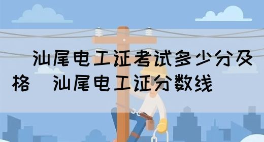 ​汕尾电工证考试多少分及格（汕尾电工证分数线）