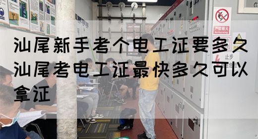 汕尾新手考个电工证要多久（汕尾考电工证最快多久可以拿证）