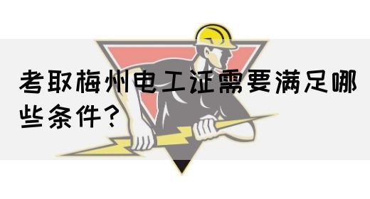 考取梅州电工证需要满足哪些条件？(图1)