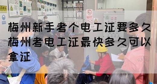 梅州新手考个电工证要多久（梅州考电工证最快多久可以拿证）