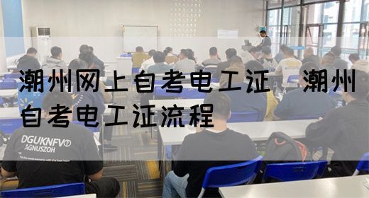 潮州网上自考电工证（潮州自考电工证流程）