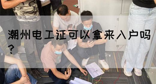 潮州电工证可以拿来入户吗？