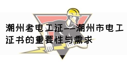 潮州考电工证--潮州市电工证书的重要性与需求