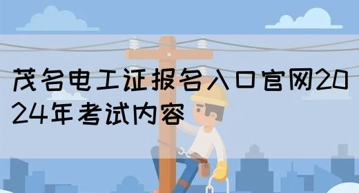 茂名电工证报名入口官网2024年考试内容