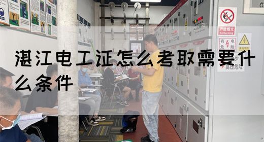 湛江电工证怎么考取需要什么条件