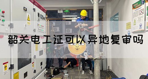 韶关电工证可以异地复审吗