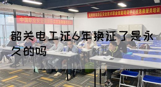 韶关电工证6年换证了是永久的吗