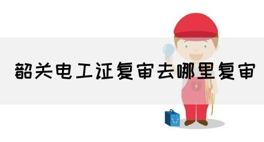 韶关电工证复审去哪里复审(图1)