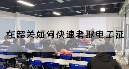 在韶关如何快速考取电工证