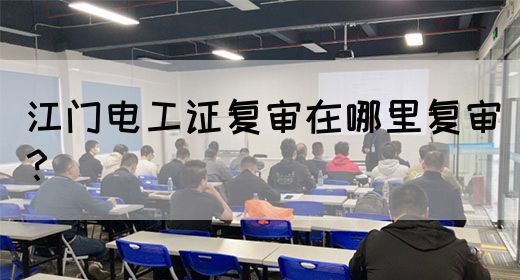 江门电工证复审在哪里复审？
