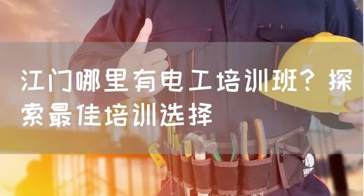 江门哪里有电工培训班？探索最佳培训选择(图1)